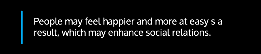 People may feel happier and more at easy as a result, which may enhance social relations.