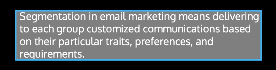 ​​Segmentation in email marketing means delivering to each group customized communications based on their particular traits, preferences, and requirements.