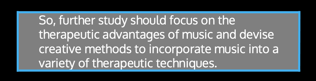 ​​So, further study should focus on the therapeutic advantages of music and devise creative methods to incorporate music into a variety of therapeutic techniques.