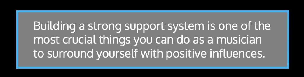 Building a strong support system is one of the most crucial things you can do as a musician to surround yourself with positive influences.