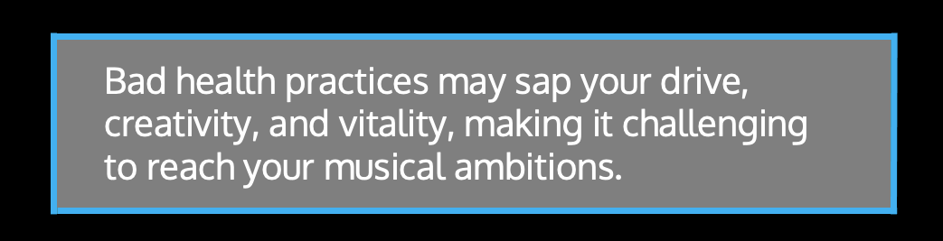 Bad health practices may sap your drive, creativity, and vitality, making it challenging to reach your musical ambitions.