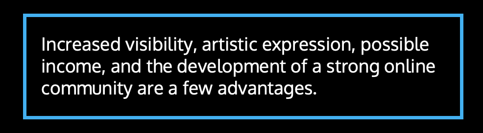 Increased visibility, artistic expression, possible income, and the development of a strong online community are a few advantages.