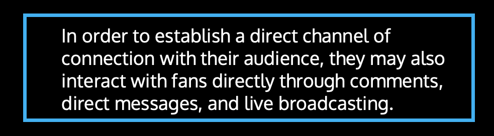 In order to establish a direct channel of connection with their audience, they may also interact with fans directly through comments, direct messages, and live broadcasting.