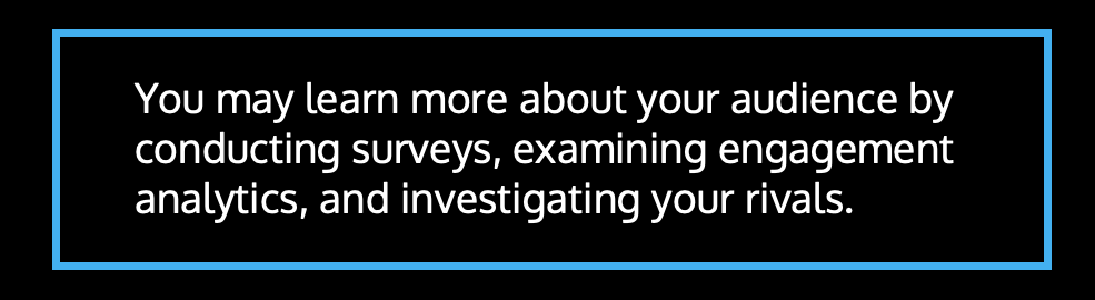 You may learn more about your audience by conducting surveys, examining engagement analytics, and investigating your rivals.