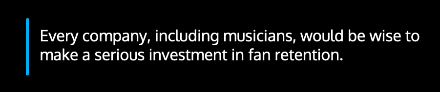 ​​Every company, including musicians, would be wise to make a serious investment in fan retention.