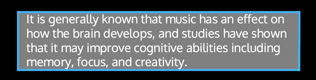 It is generally known that music has an effect on how the brain develops, and studies have shown that it may improve cognitive abilities including memory, focus, and creativity.