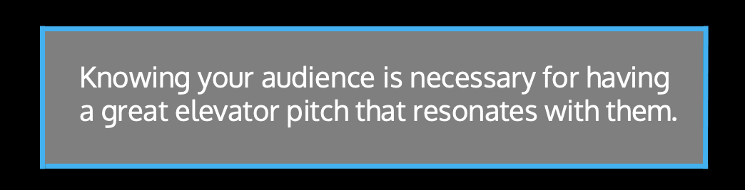 ​​Knowing your audience is necessary for having a great elevator pitch that resonates with them.