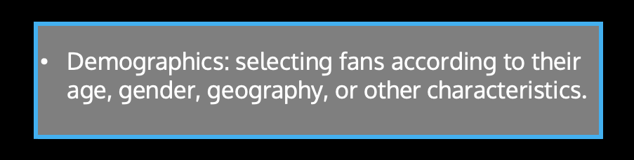 Demographics: selecting fans according to their age, gender, geography, or other characteristics.