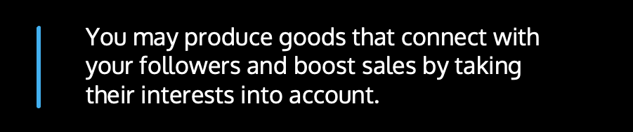 You may produce goods that connect with your followers and boost sales by taking their interests into account.
